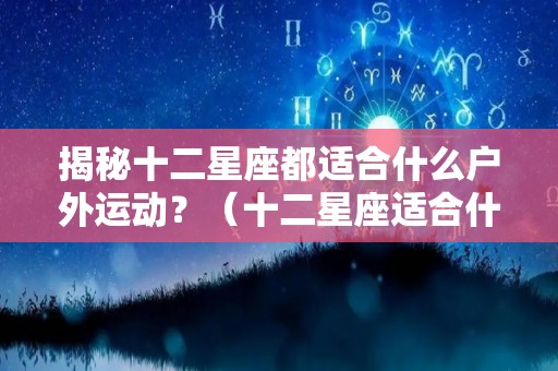 揭秘十二星座都适合什么户外运动？（十二星座适合什么动物?）