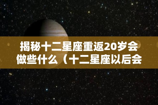 揭秘十二星座重返20岁会做些什么（十二星座以后会当什么）