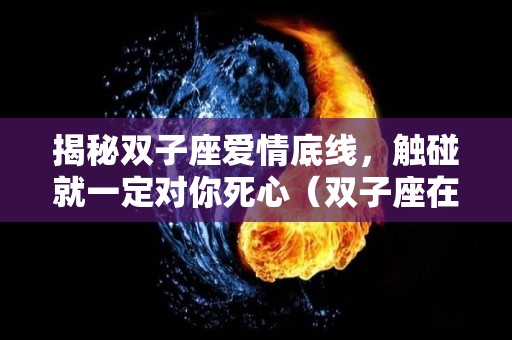 揭秘双子座爱情底线，触碰就一定对你死心（双子座在爱情中最致命的一点）