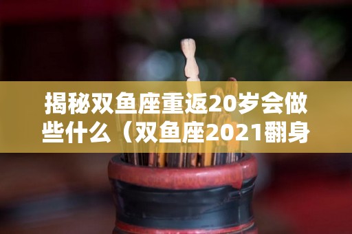 揭秘双鱼座重返20岁会做些什么（双鱼座2021翻身）