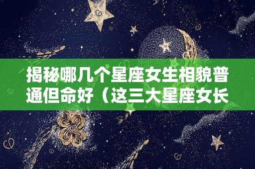 揭秘哪几个星座女生相貌普通但命好（这三大星座女长得漂亮）