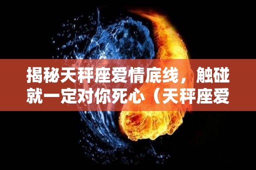 揭秘天秤座爱情底线，触碰就一定对你死心（天秤座爱情是什么样的）