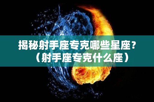 揭秘射手座专克哪些星座？（射手座专克什么座）