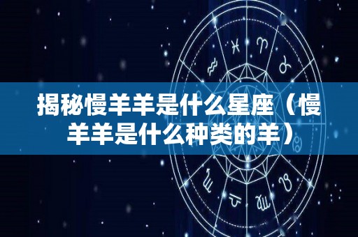 揭秘慢羊羊是什么星座（慢羊羊是什么种类的羊）