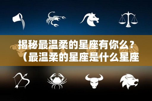 揭秘最温柔的星座有你么？（最温柔的星座是什么星座?）