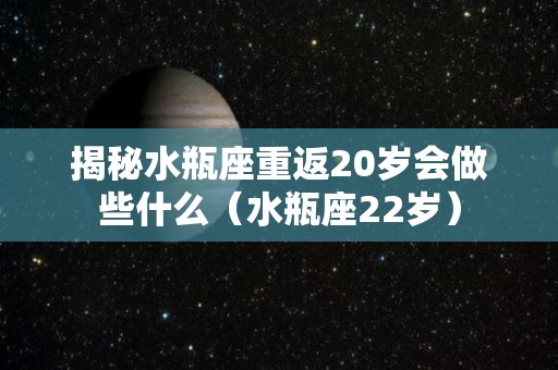 揭秘水瓶座重返20岁会做些什么（水瓶座22岁）