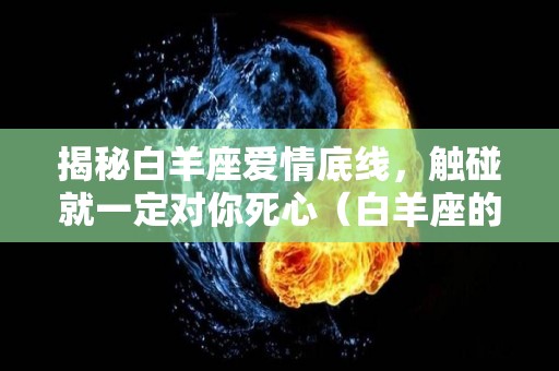 揭秘白羊座爱情底线，触碰就一定对你死心（白羊座的爱情底线是什么）