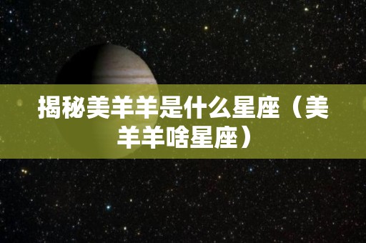 揭秘美羊羊是什么星座（美羊羊啥星座）