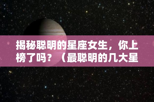 揭秘聪明的星座女生，你上榜了吗？（最聪明的几大星座女排行榜）