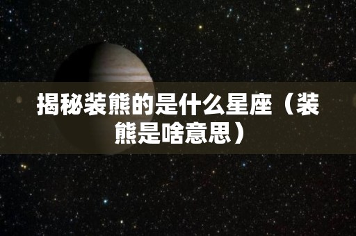 揭秘装熊的是什么星座（装熊是啥意思）