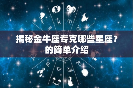 揭秘金牛座专克哪些星座？的简单介绍