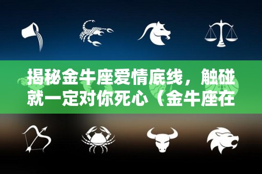 揭秘金牛座爱情底线，触碰就一定对你死心（金牛座在爱情方面的表现）