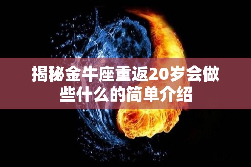 揭秘金牛座重返20岁会做些什么的简单介绍