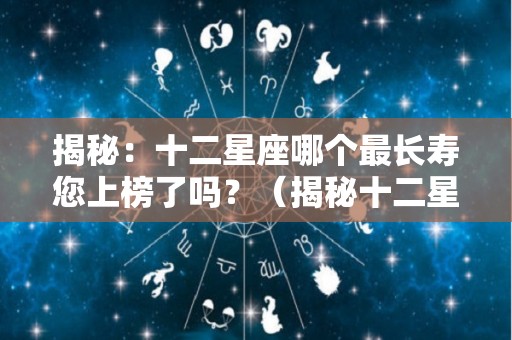 揭秘：十二星座哪个最长寿您上榜了吗？（揭秘十二星座哪个最长寿您上榜了吗）