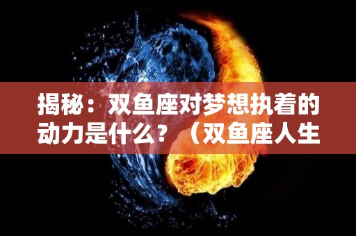 揭秘：双鱼座对梦想执着的动力是什么？（双鱼座人生最大的梦想）