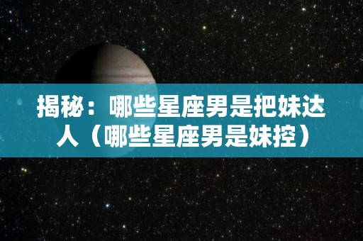 揭秘：哪些星座男是把妹达人（哪些星座男是妹控）