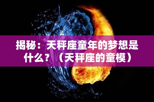 揭秘：天秤座童年的梦想是什么？（天秤座的童模）