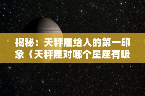 揭秘：天秤座给人的第一印象（天秤座对哪个星座有吸引力）