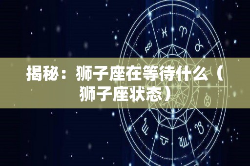 揭秘：狮子座在等待什么（狮子座状态）