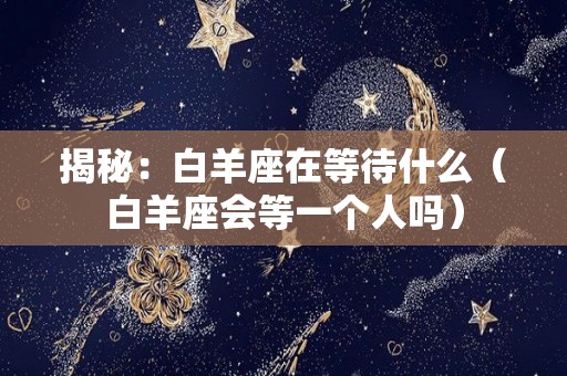 揭秘：白羊座在等待什么（白羊座会等一个人吗）