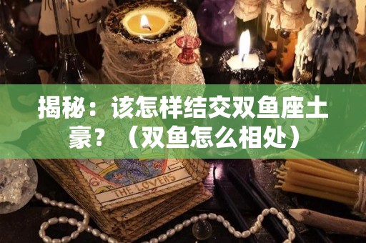 揭秘：该怎样结交双鱼座土豪？（双鱼怎么相处）