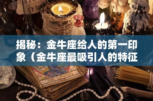 揭秘：金牛座给人的第一印象（金牛座最吸引人的特征）