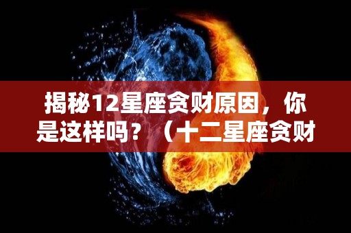 揭秘12星座贪财原因，你是这样吗？（十二星座贪财排行榜）