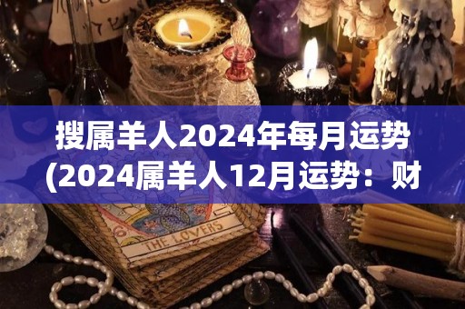 搜属羊人2024年每月运势(2024属羊人12月运势：财运亨通，感情甜蜜。)