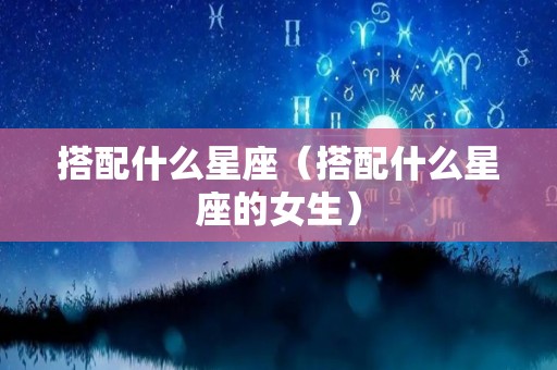 搭配什么星座（搭配什么星座的女生）