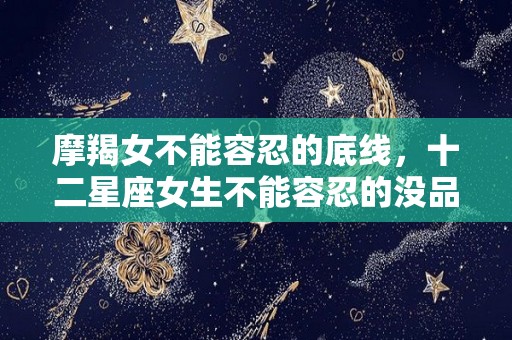 摩羯女不能容忍的底线，十二星座女生不能容忍的没品行为（摩羯女最不能接受的）