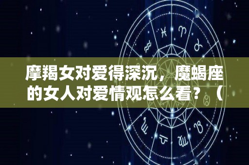 摩羯女对爱得深沉，魔蝎座的女人对爱情观怎么看？（摩羯女对待真爱）