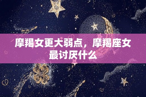 摩羯女更大弱点，摩羯座女最讨厌什么