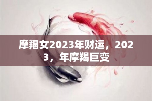 摩羯女2023年财运，2023，年摩羯巨变