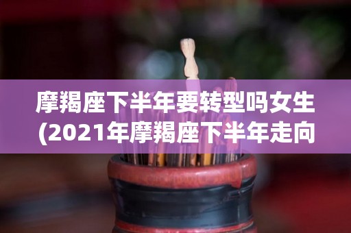 摩羯座下半年要转型吗女生(2021年摩羯座下半年走向)