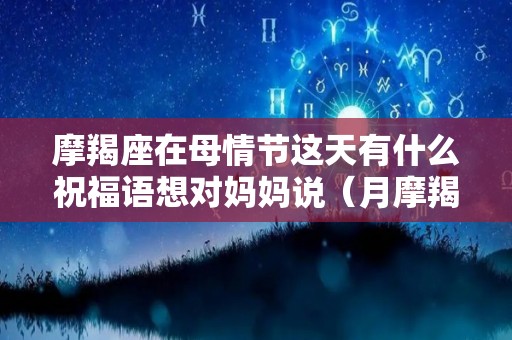 摩羯座在母情节这天有什么祝福语想对妈妈说（月摩羯妈妈辛苦）