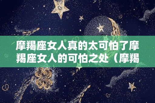 摩羯座女人真的太可怕了摩羯座女人的可怕之处（摩羯女很可怕吗）