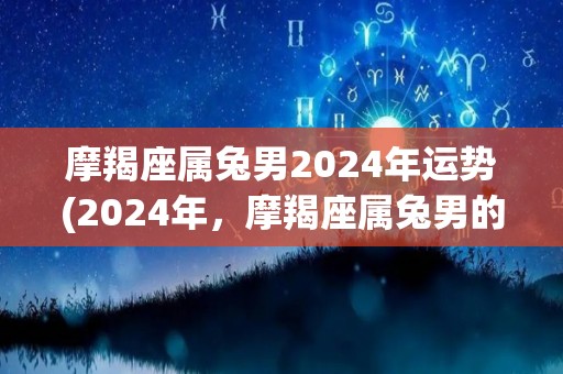 摩羯座属兔男2024年运势(2024年，摩羯座属兔男的运势展望)