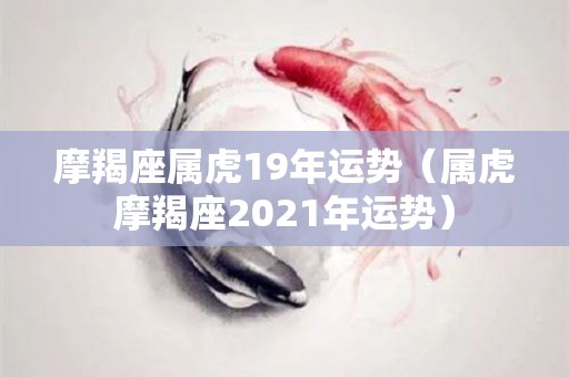 摩羯座属虎19年运势（属虎摩羯座2021年运势）