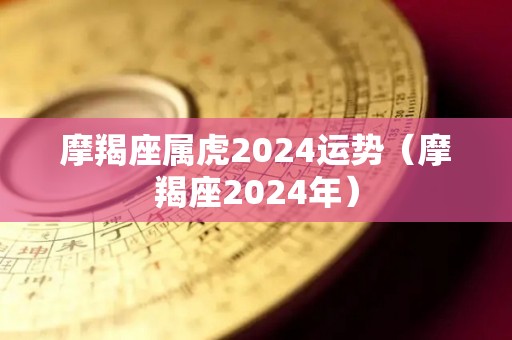 摩羯座属虎2024运势（摩羯座2024年）