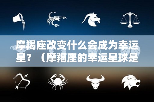 摩羯座改变什么会成为幸运星？（摩羯座的幸运星球是什么）