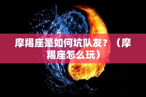 摩羯座是如何坑队友？（摩羯座怎么玩）