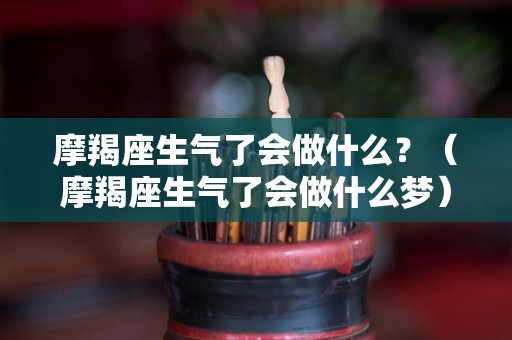 摩羯座生气了会做什么？（摩羯座生气了会做什么梦）