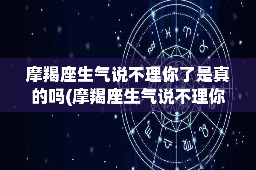 摩羯座生气说不理你了是真的吗(摩羯座生气说不理你了是真的吗知乎)