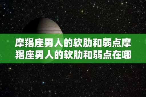 摩羯座男人的软肋和弱点摩羯座男人的软肋和弱点在哪里（摩羯男的致命弱点）