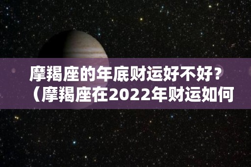 摩羯座的年底财运好不好？（摩羯座在2022年财运如何）