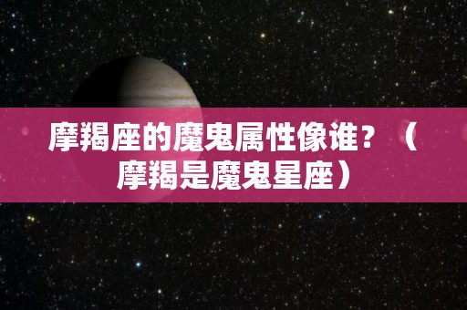 摩羯座的魔鬼属性像谁？（摩羯是魔鬼星座）