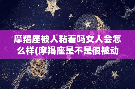 摩羯座被人粘着吗女人会怎么样(摩羯座是不是很被动)