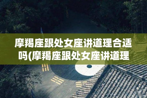 摩羯座跟处女座讲道理合适吗(摩羯座跟处女座讲道理合适吗男生)