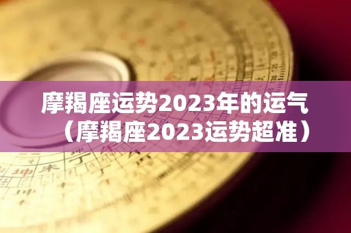 摩羯座运势2023年的运气（摩羯座2023运势超准）