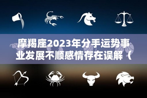 摩羯座2023年分手运势事业发展不顺感情存在误解（摩羯2023年运势如何）